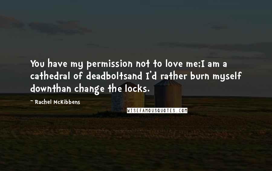 Rachel McKibbens Quotes: You have my permission not to love me;I am a cathedral of deadboltsand I'd rather burn myself downthan change the locks.