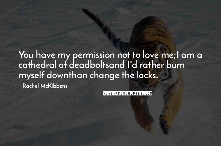 Rachel McKibbens Quotes: You have my permission not to love me;I am a cathedral of deadboltsand I'd rather burn myself downthan change the locks.