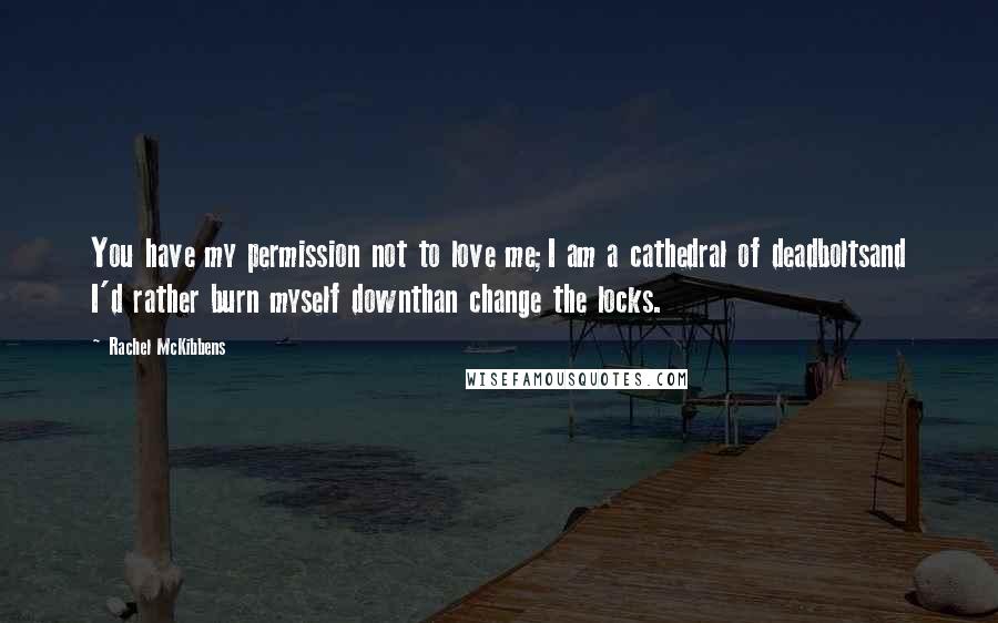 Rachel McKibbens Quotes: You have my permission not to love me;I am a cathedral of deadboltsand I'd rather burn myself downthan change the locks.