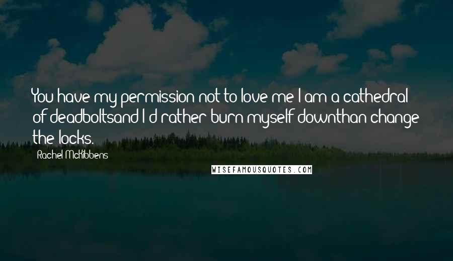 Rachel McKibbens Quotes: You have my permission not to love me;I am a cathedral of deadboltsand I'd rather burn myself downthan change the locks.