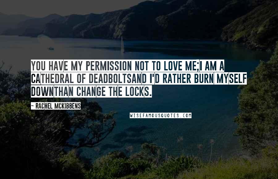 Rachel McKibbens Quotes: You have my permission not to love me;I am a cathedral of deadboltsand I'd rather burn myself downthan change the locks.