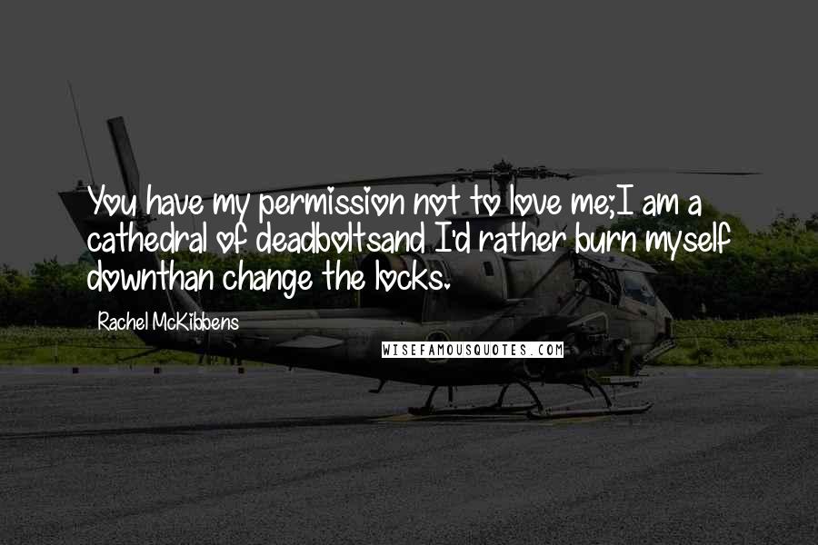 Rachel McKibbens Quotes: You have my permission not to love me;I am a cathedral of deadboltsand I'd rather burn myself downthan change the locks.