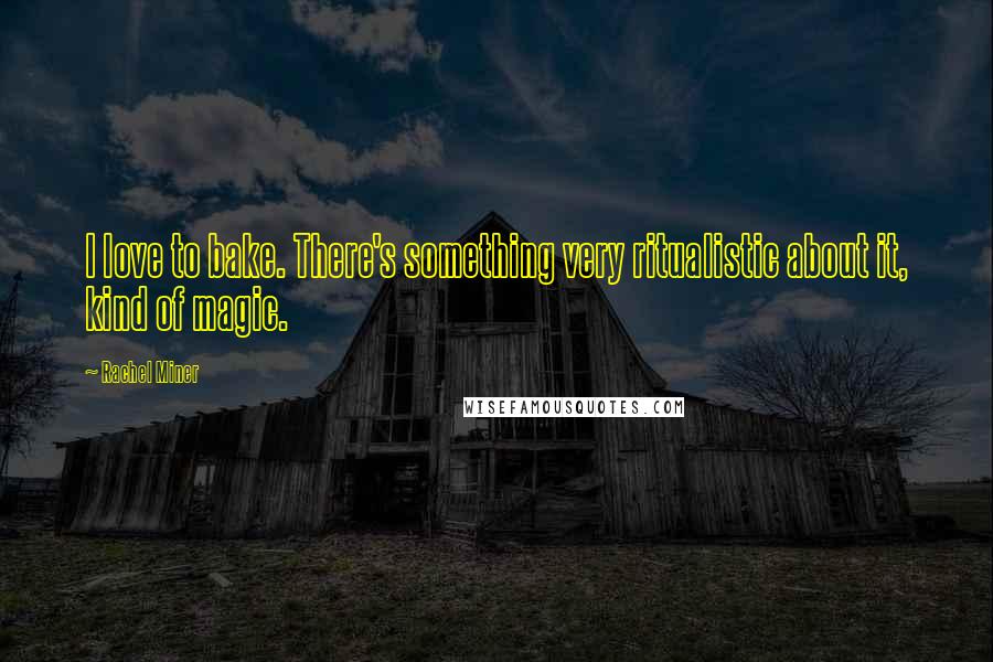 Rachel Miner Quotes: I love to bake. There's something very ritualistic about it, kind of magic.