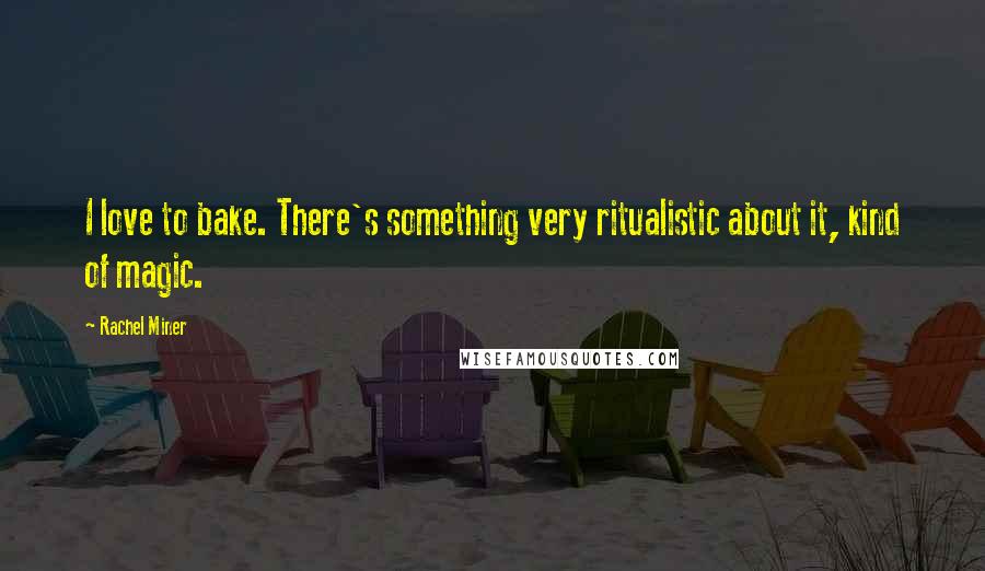 Rachel Miner Quotes: I love to bake. There's something very ritualistic about it, kind of magic.