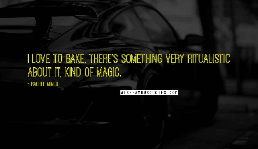 Rachel Miner Quotes: I love to bake. There's something very ritualistic about it, kind of magic.