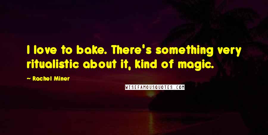 Rachel Miner Quotes: I love to bake. There's something very ritualistic about it, kind of magic.