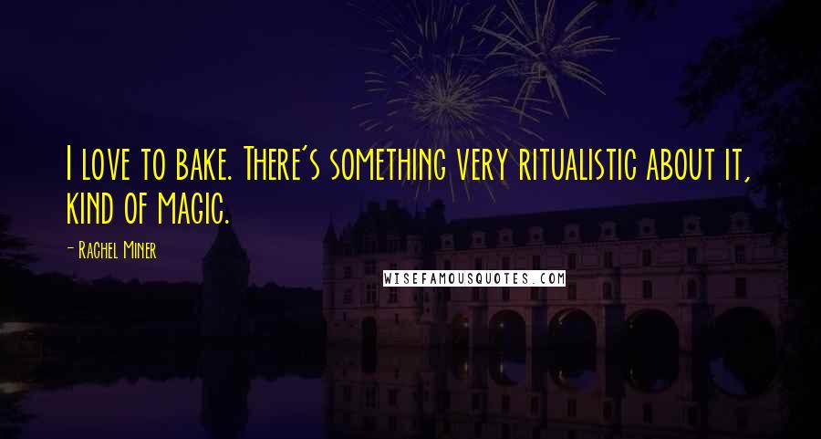 Rachel Miner Quotes: I love to bake. There's something very ritualistic about it, kind of magic.