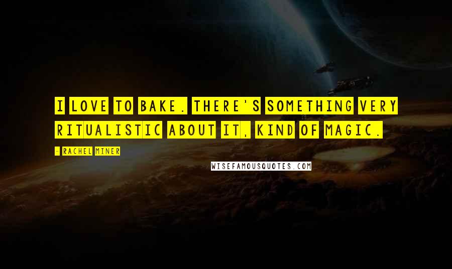 Rachel Miner Quotes: I love to bake. There's something very ritualistic about it, kind of magic.