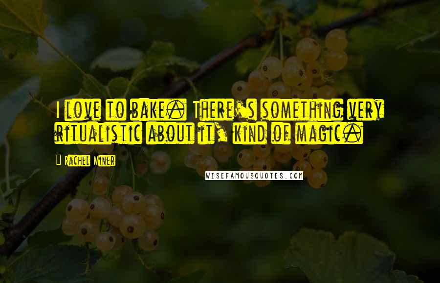 Rachel Miner Quotes: I love to bake. There's something very ritualistic about it, kind of magic.