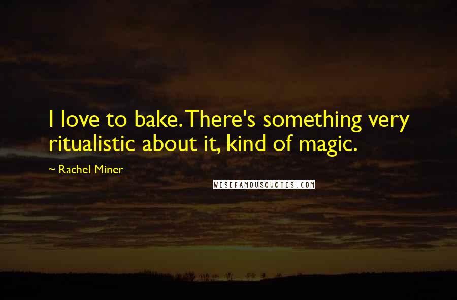 Rachel Miner Quotes: I love to bake. There's something very ritualistic about it, kind of magic.