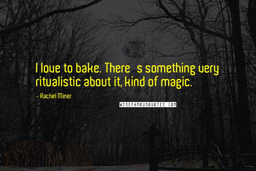 Rachel Miner Quotes: I love to bake. There's something very ritualistic about it, kind of magic.