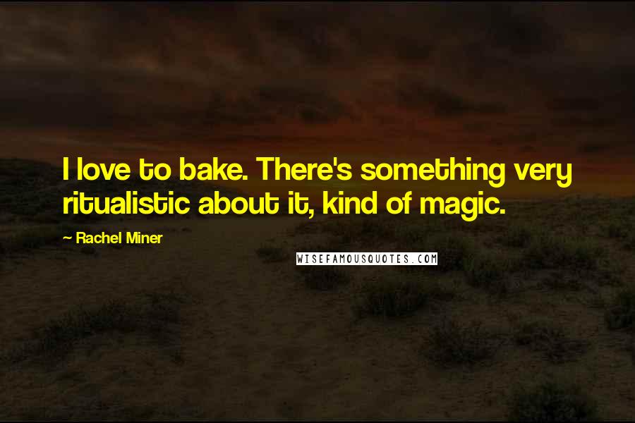 Rachel Miner Quotes: I love to bake. There's something very ritualistic about it, kind of magic.