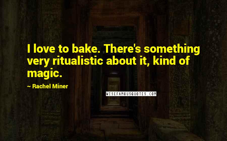 Rachel Miner Quotes: I love to bake. There's something very ritualistic about it, kind of magic.