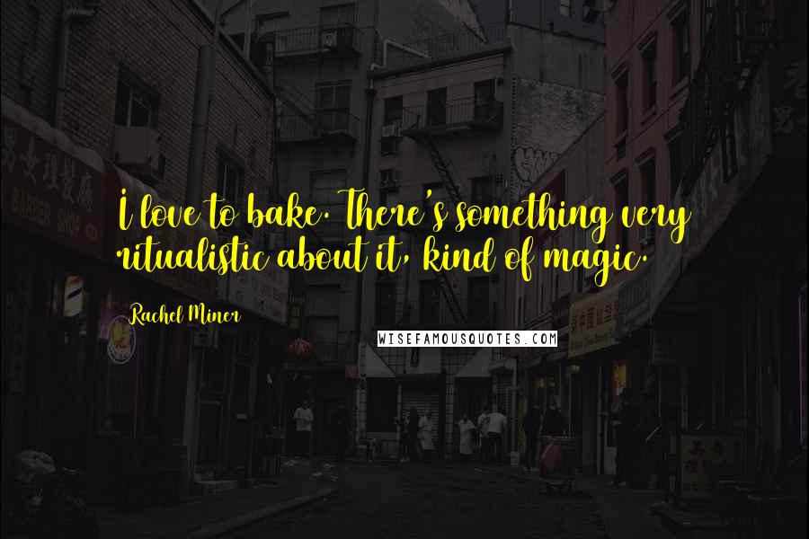 Rachel Miner Quotes: I love to bake. There's something very ritualistic about it, kind of magic.