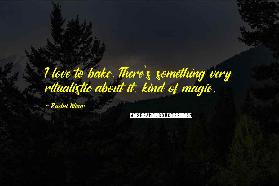 Rachel Miner Quotes: I love to bake. There's something very ritualistic about it, kind of magic.