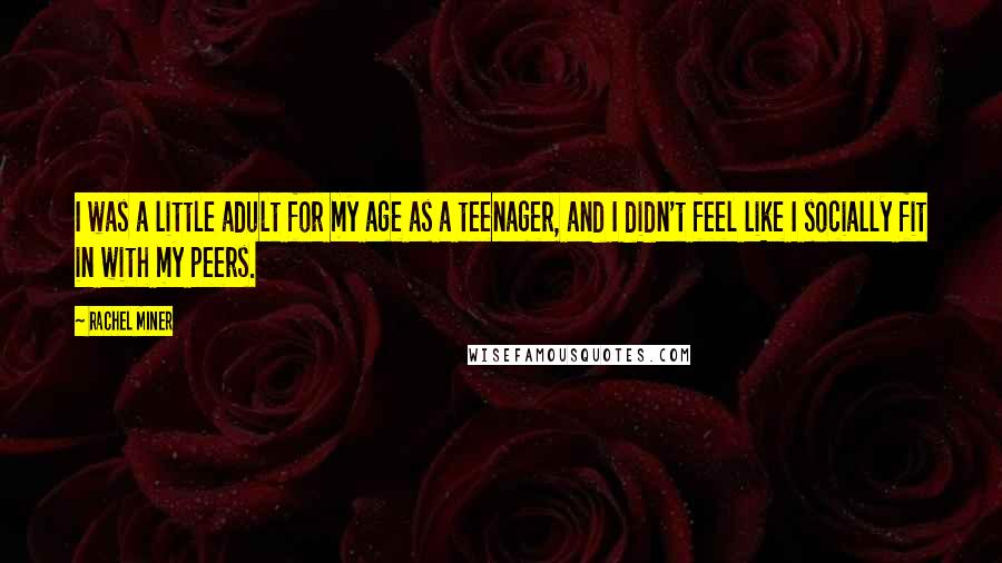 Rachel Miner Quotes: I was a little adult for my age as a teenager, and I didn't feel like I socially fit in with my peers.