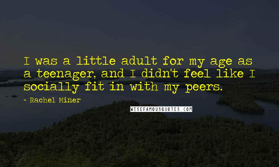 Rachel Miner Quotes: I was a little adult for my age as a teenager, and I didn't feel like I socially fit in with my peers.