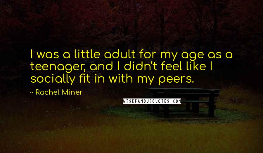 Rachel Miner Quotes: I was a little adult for my age as a teenager, and I didn't feel like I socially fit in with my peers.