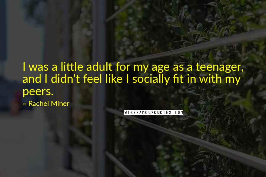 Rachel Miner Quotes: I was a little adult for my age as a teenager, and I didn't feel like I socially fit in with my peers.