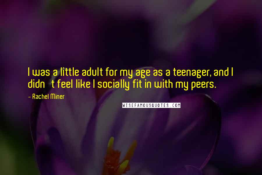 Rachel Miner Quotes: I was a little adult for my age as a teenager, and I didn't feel like I socially fit in with my peers.