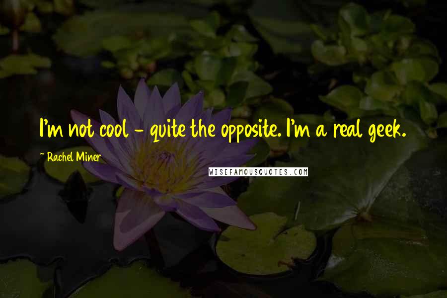 Rachel Miner Quotes: I'm not cool - quite the opposite. I'm a real geek.