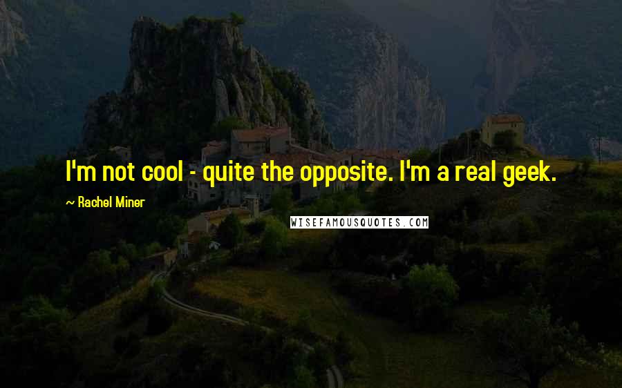 Rachel Miner Quotes: I'm not cool - quite the opposite. I'm a real geek.