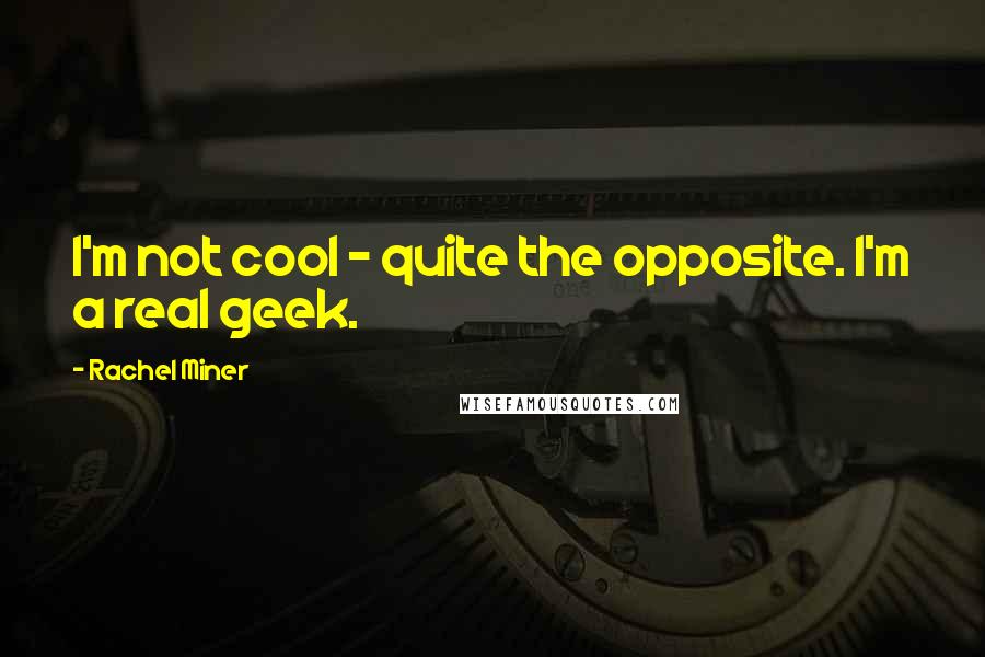 Rachel Miner Quotes: I'm not cool - quite the opposite. I'm a real geek.