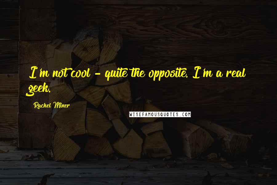 Rachel Miner Quotes: I'm not cool - quite the opposite. I'm a real geek.