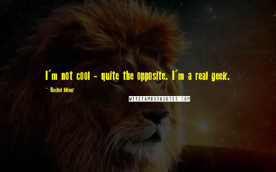 Rachel Miner Quotes: I'm not cool - quite the opposite. I'm a real geek.