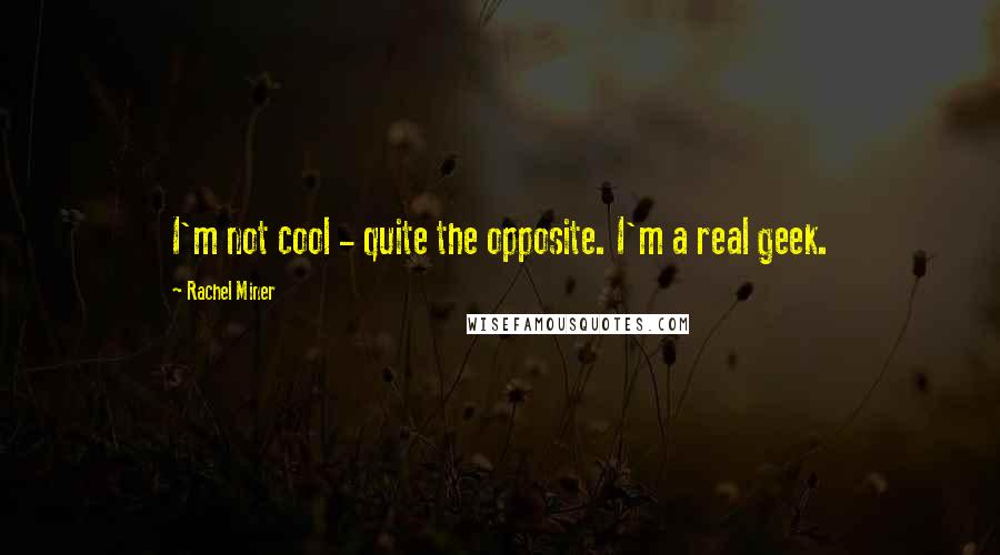 Rachel Miner Quotes: I'm not cool - quite the opposite. I'm a real geek.