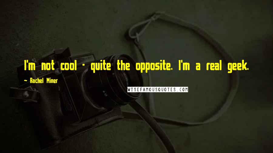 Rachel Miner Quotes: I'm not cool - quite the opposite. I'm a real geek.