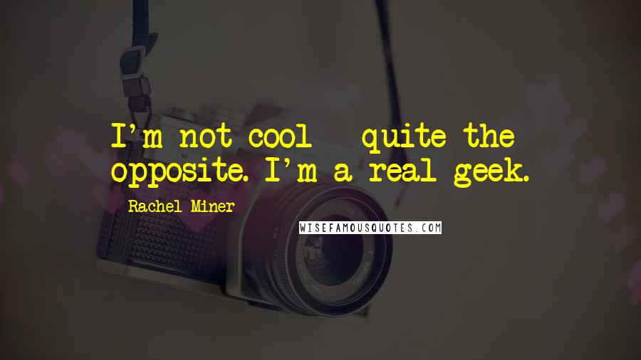 Rachel Miner Quotes: I'm not cool - quite the opposite. I'm a real geek.