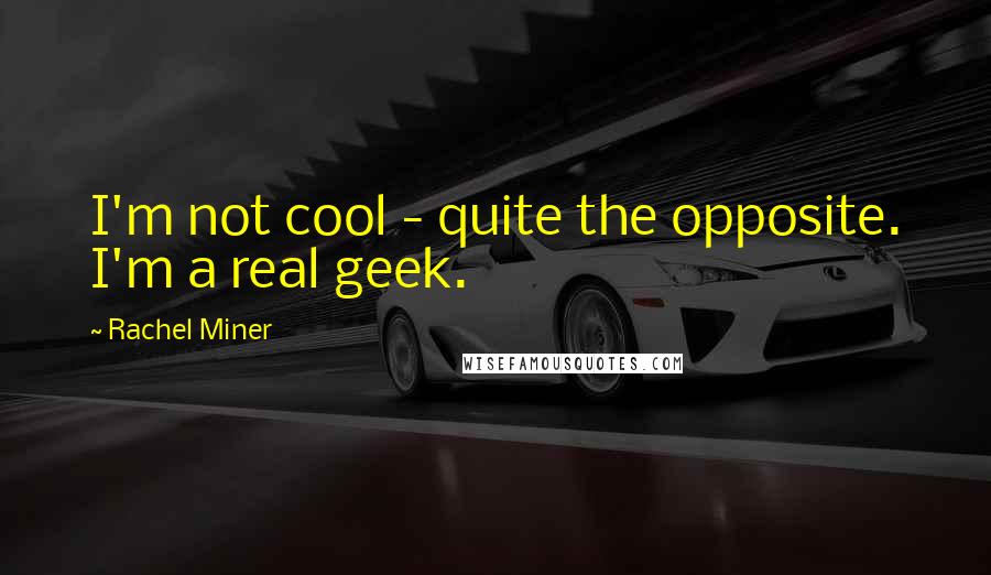 Rachel Miner Quotes: I'm not cool - quite the opposite. I'm a real geek.