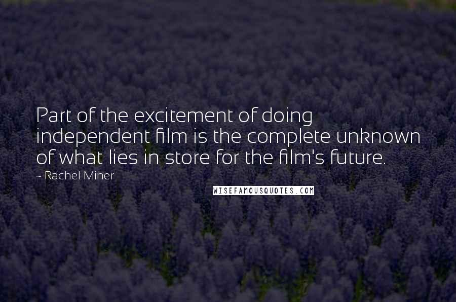 Rachel Miner Quotes: Part of the excitement of doing independent film is the complete unknown of what lies in store for the film's future.