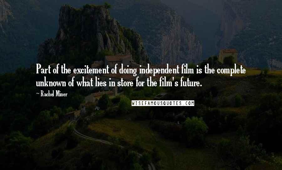 Rachel Miner Quotes: Part of the excitement of doing independent film is the complete unknown of what lies in store for the film's future.