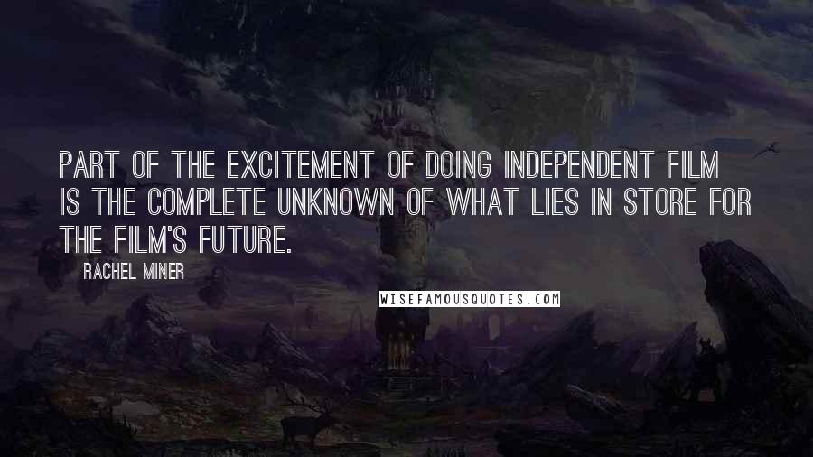 Rachel Miner Quotes: Part of the excitement of doing independent film is the complete unknown of what lies in store for the film's future.