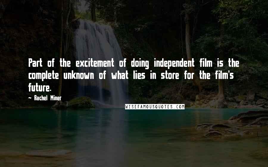 Rachel Miner Quotes: Part of the excitement of doing independent film is the complete unknown of what lies in store for the film's future.