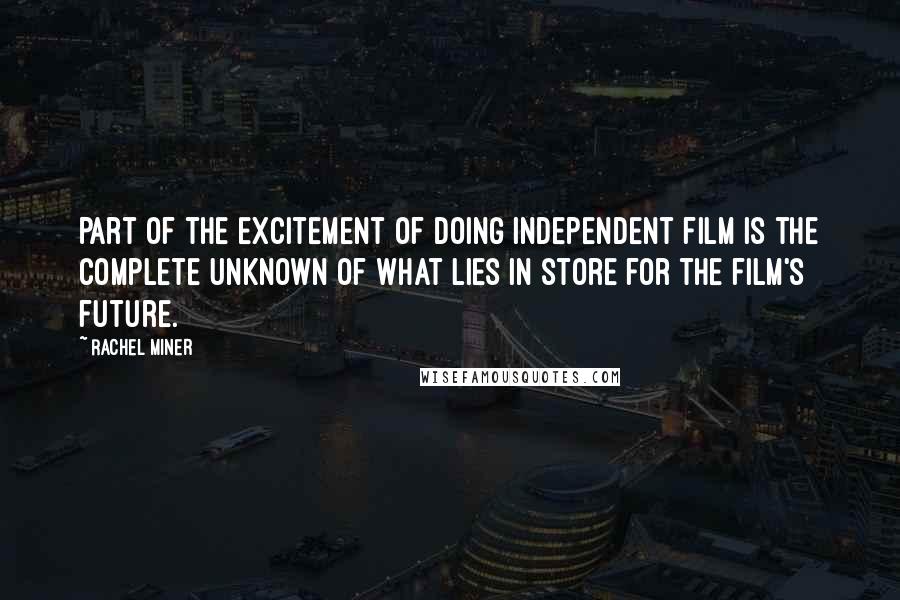 Rachel Miner Quotes: Part of the excitement of doing independent film is the complete unknown of what lies in store for the film's future.