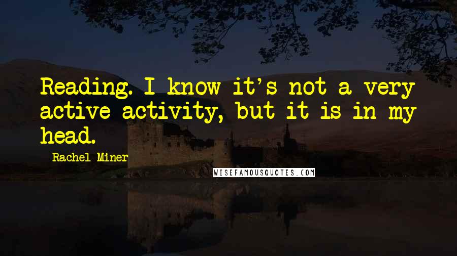 Rachel Miner Quotes: Reading. I know it's not a very active activity, but it is in my head.