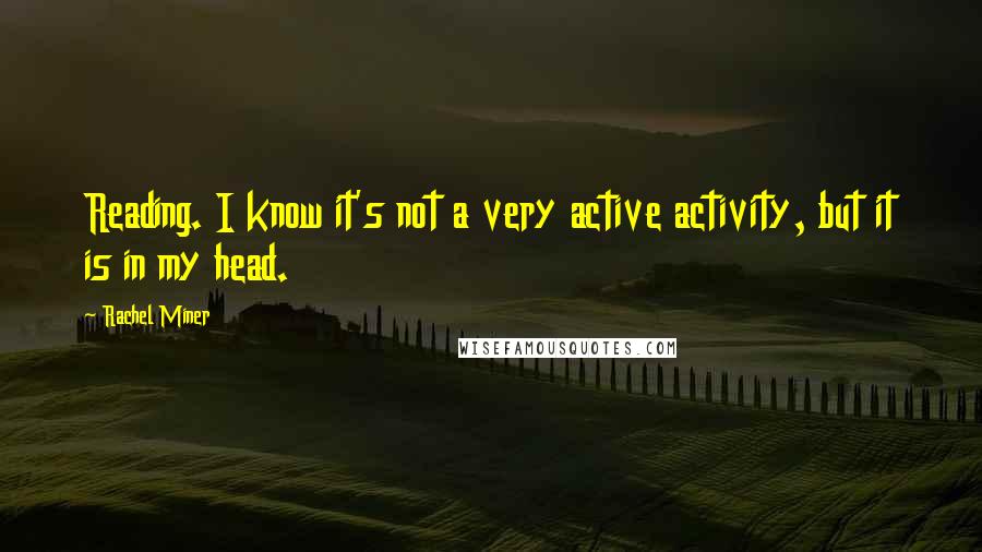 Rachel Miner Quotes: Reading. I know it's not a very active activity, but it is in my head.