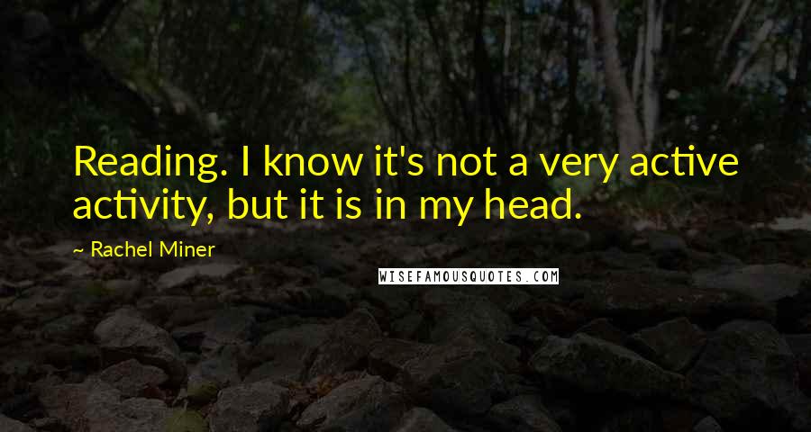 Rachel Miner Quotes: Reading. I know it's not a very active activity, but it is in my head.