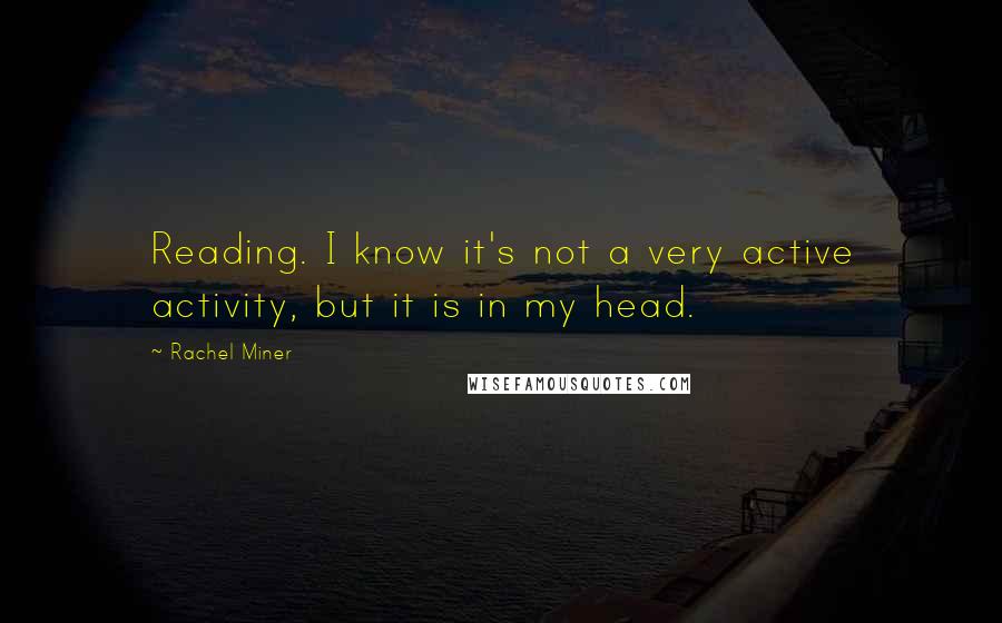 Rachel Miner Quotes: Reading. I know it's not a very active activity, but it is in my head.