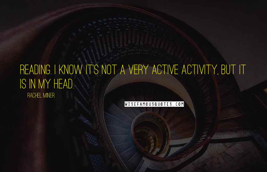 Rachel Miner Quotes: Reading. I know it's not a very active activity, but it is in my head.