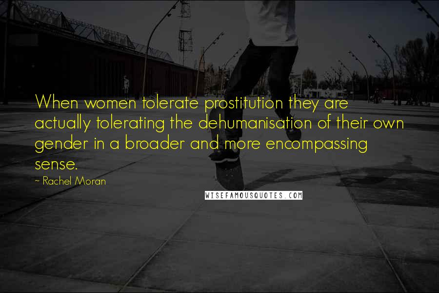 Rachel Moran Quotes: When women tolerate prostitution they are actually tolerating the dehumanisation of their own gender in a broader and more encompassing sense.