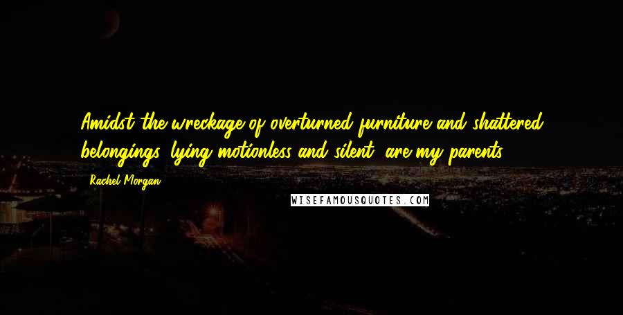 Rachel Morgan Quotes: Amidst the wreckage of overturned furniture and shattered belongings, lying motionless and silent, are my parents.