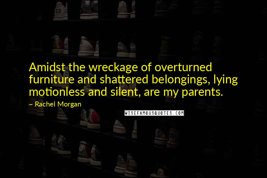 Rachel Morgan Quotes: Amidst the wreckage of overturned furniture and shattered belongings, lying motionless and silent, are my parents.