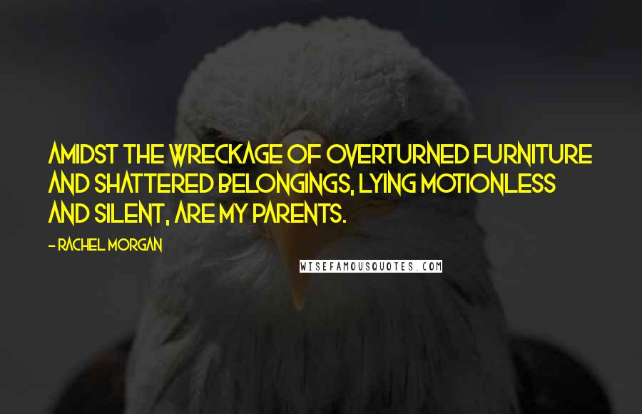 Rachel Morgan Quotes: Amidst the wreckage of overturned furniture and shattered belongings, lying motionless and silent, are my parents.