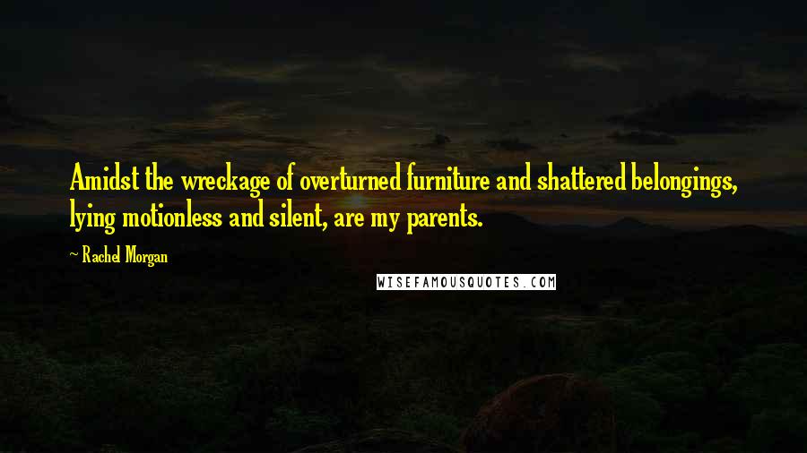 Rachel Morgan Quotes: Amidst the wreckage of overturned furniture and shattered belongings, lying motionless and silent, are my parents.