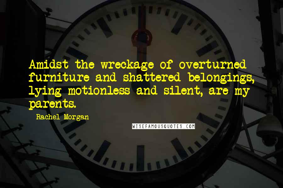 Rachel Morgan Quotes: Amidst the wreckage of overturned furniture and shattered belongings, lying motionless and silent, are my parents.