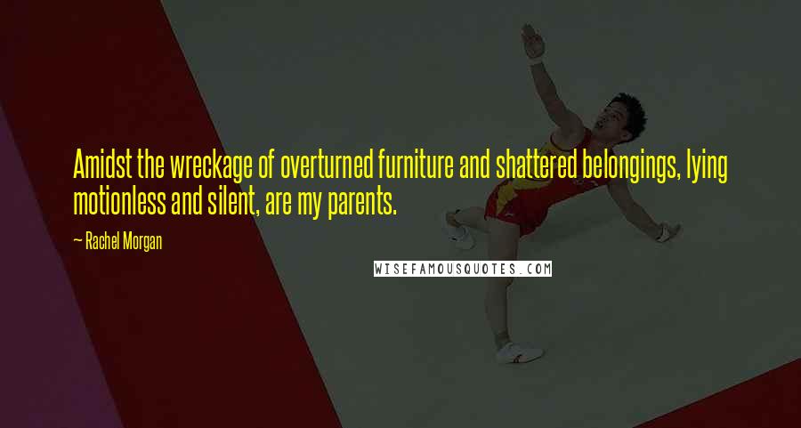 Rachel Morgan Quotes: Amidst the wreckage of overturned furniture and shattered belongings, lying motionless and silent, are my parents.